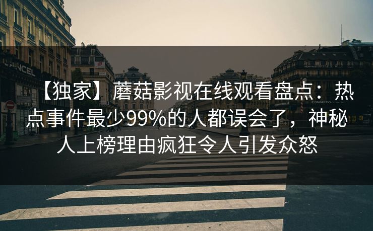 【独家】蘑菇影视在线观看盘点:热点事件最少99%的人都误会了,神秘人上榜理由疯狂令人引发众怒 【独家】蘑菇影视在线观看盘点:热点事件最少99%的人都误会了,神秘人上榜理由疯狂令人引发众怒