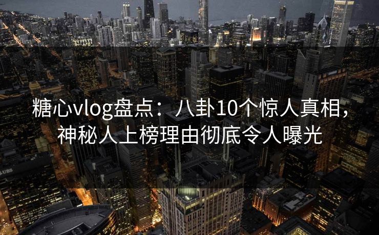 糖心vlog盘点:八卦10个惊人真相,神秘人上榜理由彻底令人曝光 糖心vlog盘点:八卦10个惊人真相,神秘人上榜理由彻底令人曝光