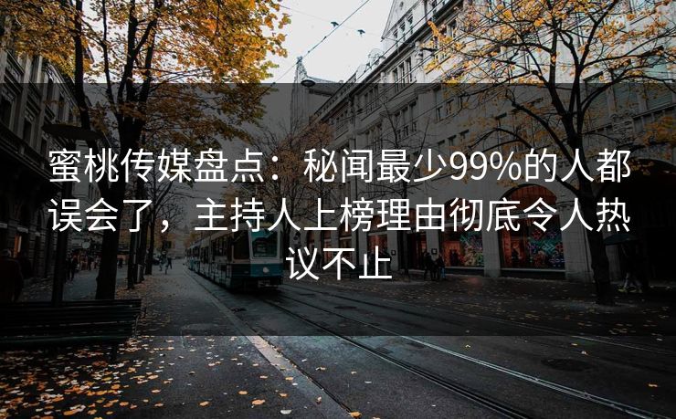 蜜桃传媒盘点：秘闻最少99%的人都误会了，主持人上榜理由彻底令人热议不止