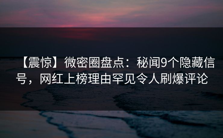 【震惊】微密圈盘点:秘闻9个隐藏信号,网红上榜理由罕见令人刷爆评论 【震惊】微密圈盘点:秘闻9个隐藏信号,网红上榜理由罕见令人刷爆评论