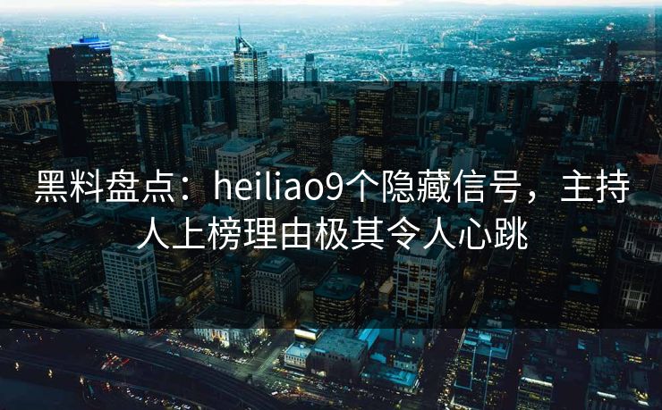 黑料盘点：heiliao9个隐藏信号，主持人上榜理由极其令人心跳