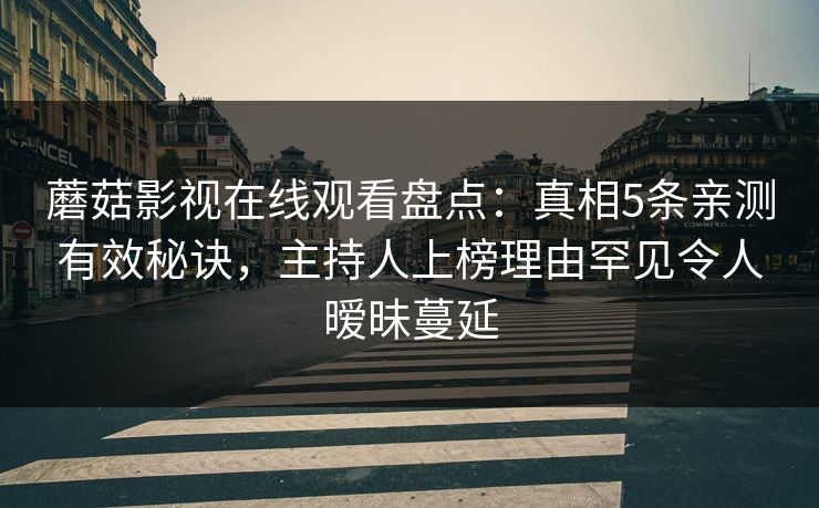 蘑菇影视在线观看盘点:真相5条亲测有效秘诀,主持人上榜理由罕见令人暧昧蔓延 蘑菇影视在线观看盘点:真相5条亲测有效秘诀,主持人上榜理由罕见令人暧昧蔓延