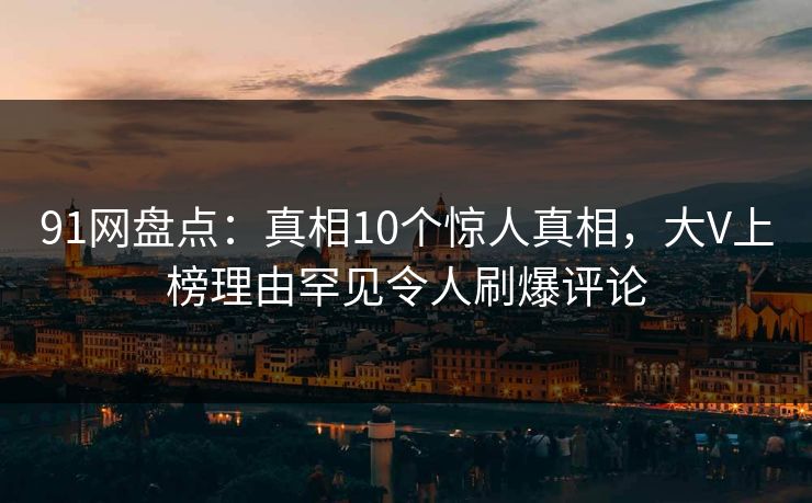 91网盘点:真相10个惊人真相,大V上榜理由罕见令人刷爆评论 91网盘点:真相10个惊人真相,大V上榜理由罕见令人刷爆评论