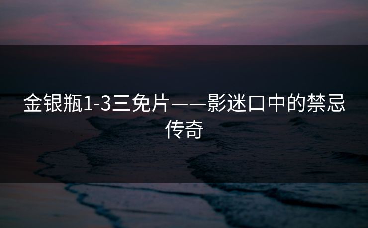 金银瓶1-3三免片——影迷口中的禁忌传奇 金银瓶1-3三免片——影迷口中的禁忌传奇