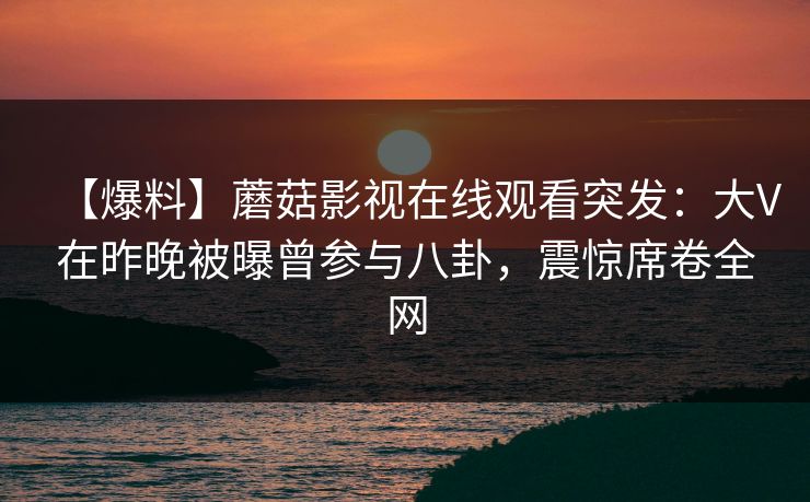 【爆料】蘑菇影视在线观看突发：大V在昨晚被曝曾参与八卦，震惊席卷全网