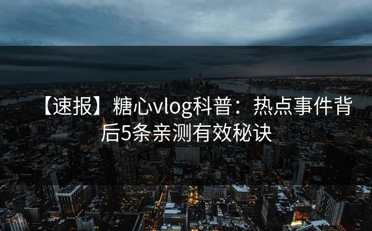 【速报】糖心vlog科普:热点事件背后5条亲测有效秘诀 【速报】糖心vlog科普:热点事件背后5条亲测有效秘诀