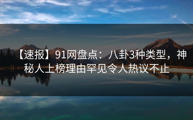 【速报】91网盘点：八卦3种类型，神秘人上榜理由罕见令人热议不止