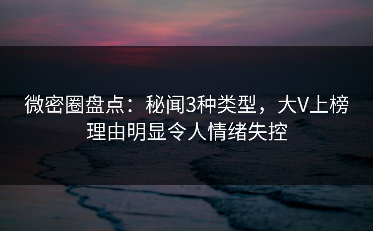 微密圈盘点:秘闻3种类型,大V上榜理由明显令人情绪失控 微密圈盘点:秘闻3种类型,大V上榜理由明显令人情绪失控