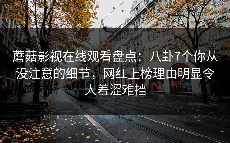 蘑菇影视在线观看盘点:八卦7个你从没注意的细节,网红上榜理由明显令人羞涩难挡 蘑菇影视在线观看盘点:八卦7个你从没注意的细节,网红上榜理由明显令人羞涩难挡