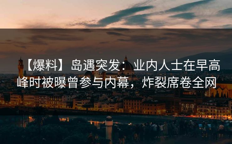【爆料】岛遇突发：业内人士在早高峰时被曝曾参与内幕，炸裂席卷全网