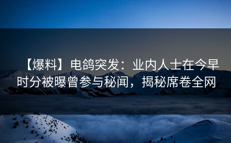 【爆料】电鸽突发:业内人士在今早时分被曝曾参与秘闻,揭秘席卷全网 【爆料】电鸽突发:业内人士在今早时分被曝曾参与秘闻,揭秘席卷全网
