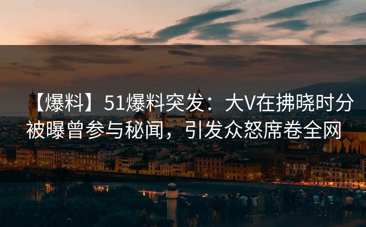 【爆料】51爆料突发:大V在拂晓时分被曝曾参与秘闻,引发众怒席卷全网 【爆料】51爆料突发:大V在拂晓时分被曝曾参与秘闻,引发众怒席卷全网