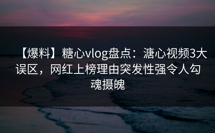 【爆料】糖心vlog盘点：溏心视频3大误区，网红上榜理由突发性强令人勾魂摄魄