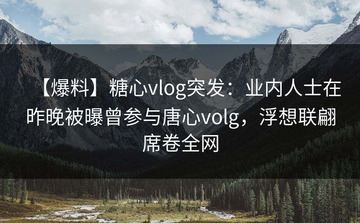 【爆料】糖心vlog突发:业内人士在昨晚被曝曾参与唐心volg,浮想联翩席卷全网 【爆料】糖心vlog突发:业内人士在昨晚被曝曾参与唐心volg,浮想联翩席卷全网
