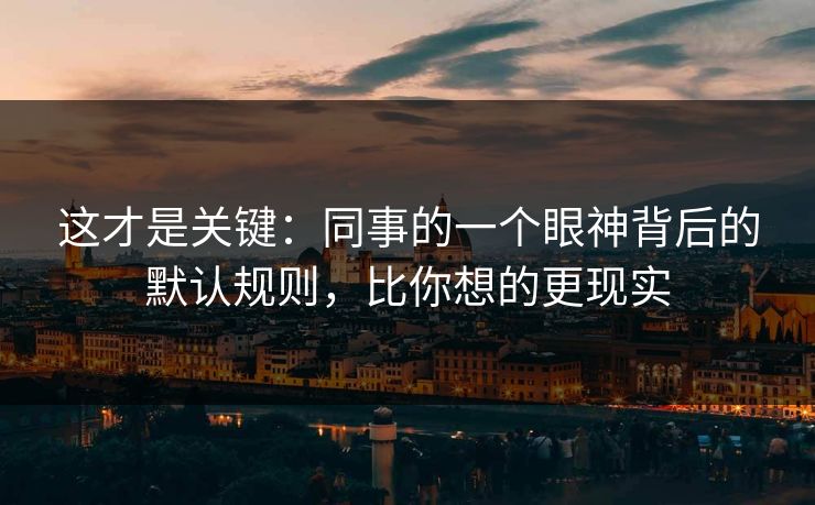 这才是关键：同事的一个眼神背后的默认规则，比你想的更现实