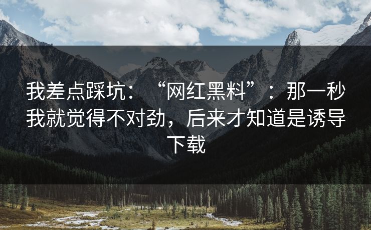我差点踩坑：“网红黑料”：那一秒我就觉得不对劲，后来才知道是诱导下载