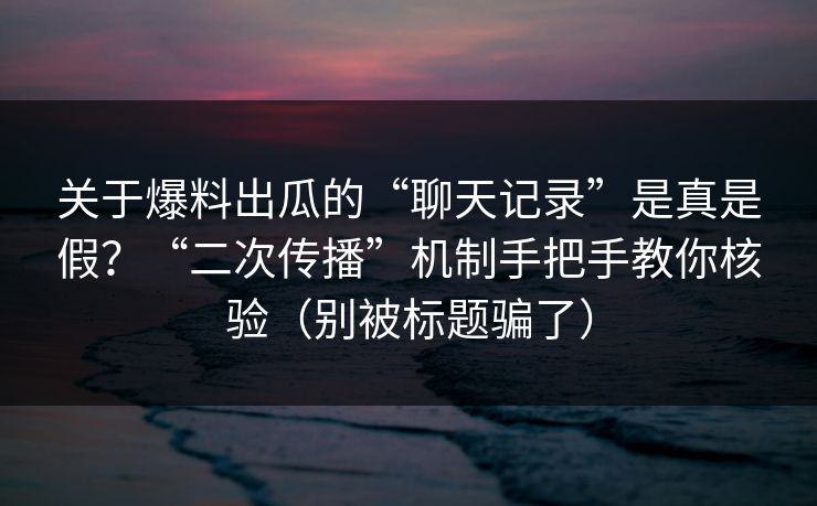 关于爆料出瓜的“聊天记录”是真是假?“二次传播”机制手把手教你核验(别被标题骗了) 关于爆料出瓜的“聊天记录”是真是假?“二次传播”机制手把手教你核验(别被标题骗了)