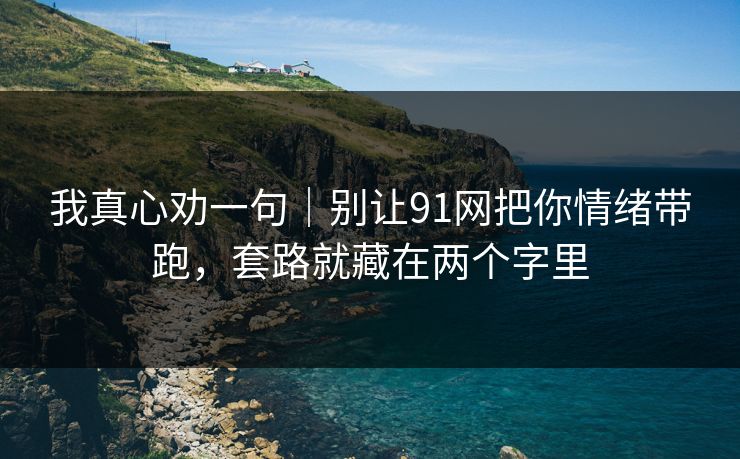 我真心劝一句｜别让91网把你情绪带跑，套路就藏在两个字里