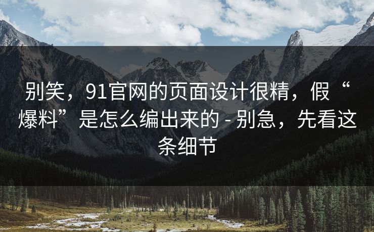 别笑，91官网的页面设计很精，假“爆料”是怎么编出来的 - 别急，先看这条细节