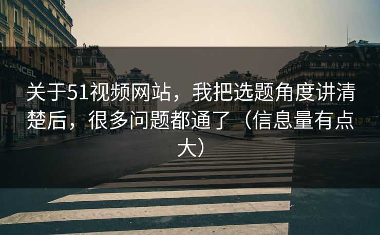 关于51视频网站,我把选题角度讲清楚后,很多问题都通了(信息量有点大) 关于51视频网站,我把选题角度讲清楚后,很多问题都通了(信息量有点大)