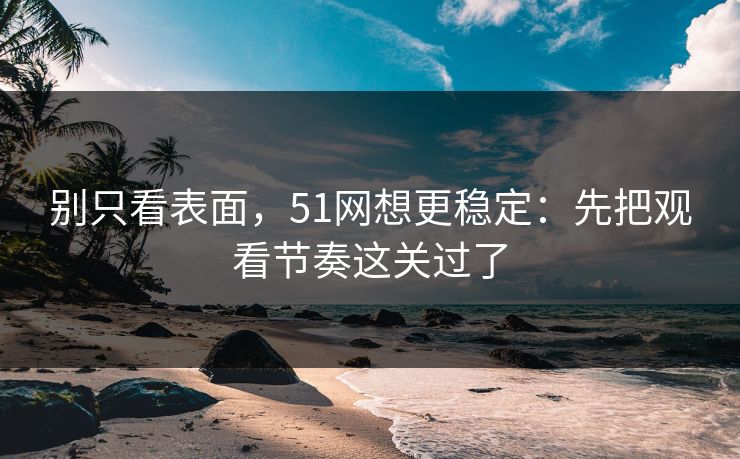 别只看表面，51网想更稳定：先把观看节奏这关过了