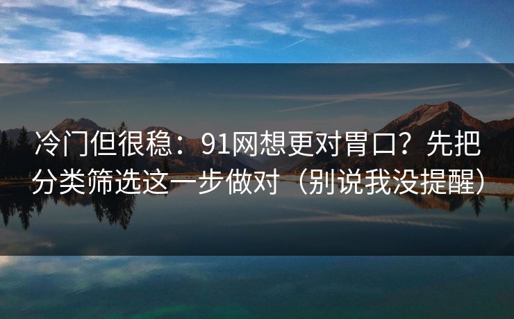 冷门但很稳：91网想更对胃口？先把分类筛选这一步做对（别说我没提醒）