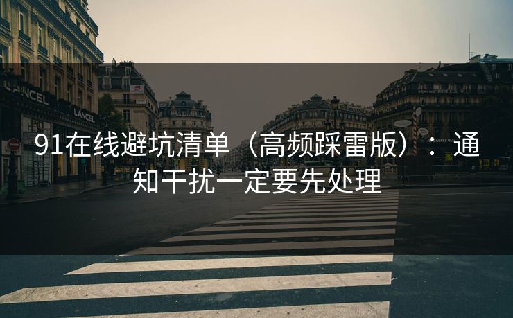 91在线避坑清单（高频踩雷版）：通知干扰一定要先处理