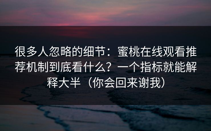 很多人忽略的细节：蜜桃在线观看推荐机制到底看什么？一个指标就能解释大半（你会回来谢我）