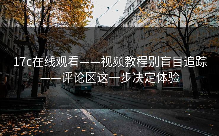 17c在线观看——视频教程别盲目追踪——评论区这一步决定体验
