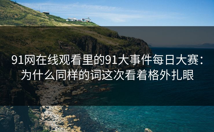 91网在线观看里的91大事件每日大赛：为什么同样的词这次看着格外扎眼