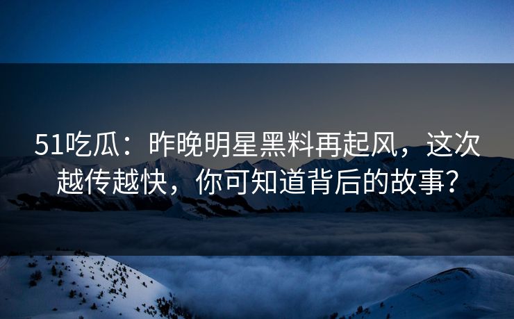 51吃瓜：昨晚明星黑料再起风，这次越传越快，你可知道背后的故事？