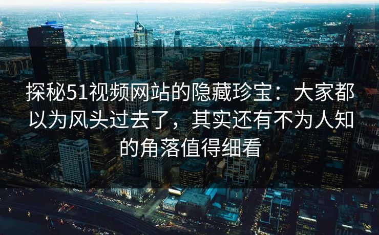 探秘51视频网站的隐藏珍宝：大家都以为风头过去了，其实还有不为人知的角落值得细看