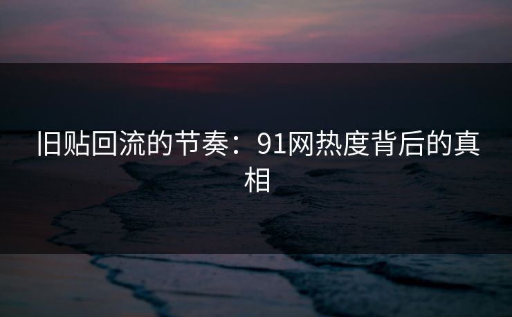 旧贴回流的节奏：91网热度背后的真相