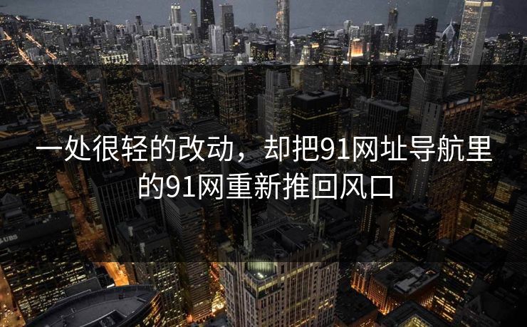 一处很轻的改动，却把91网址导航里的91网重新推回风口