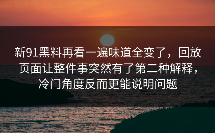 新91黑料再看一遍味道全变了，回放页面让整件事突然有了第二种解释，冷门角度反而更能说明问题